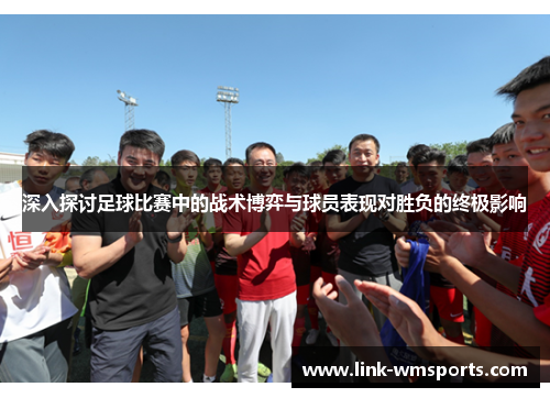 深入探讨足球比赛中的战术博弈与球员表现对胜负的终极影响