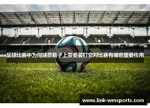 足球比赛中为何球员鞋子上需要装钉它对比赛有哪些重要作用