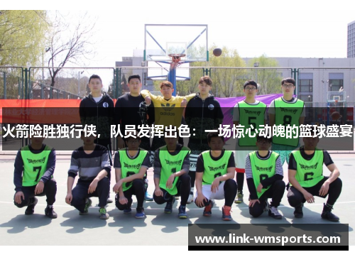 火箭险胜独行侠，队员发挥出色：一场惊心动魄的篮球盛宴