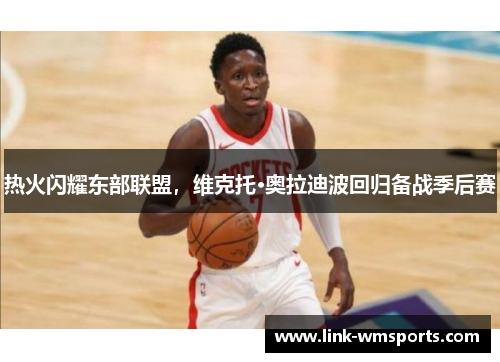 热火闪耀东部联盟，维克托·奥拉迪波回归备战季后赛