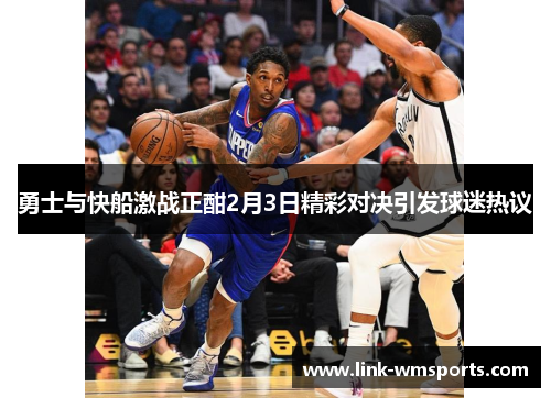 勇士与快船激战正酣2月3日精彩对决引发球迷热议