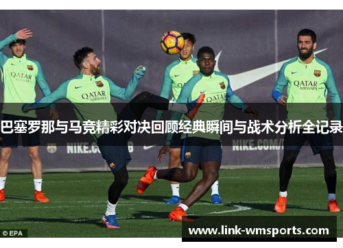 巴塞罗那与马竞精彩对决回顾经典瞬间与战术分析全记录