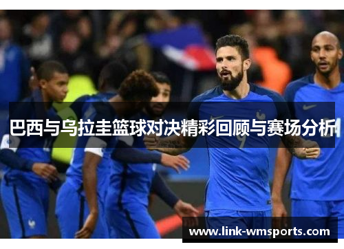 巴西与乌拉圭篮球对决精彩回顾与赛场分析