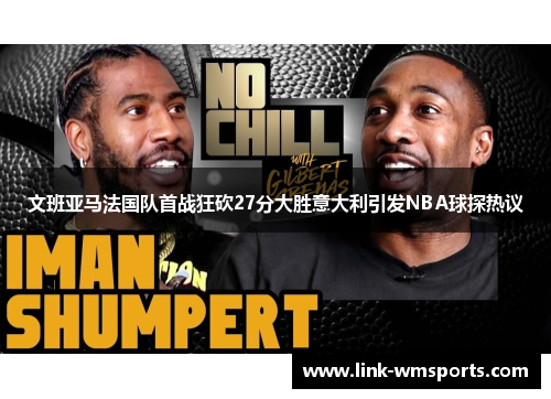 文班亚马法国队首战狂砍27分大胜意大利引发NBA球探热议