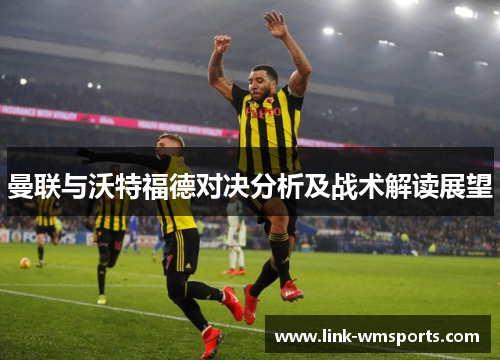 曼联与沃特福德对决分析及战术解读展望