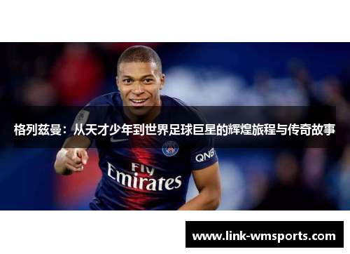 格列兹曼：从天才少年到世界足球巨星的辉煌旅程与传奇故事