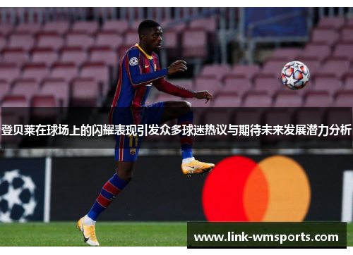 登贝莱在球场上的闪耀表现引发众多球迷热议与期待未来发展潜力分析