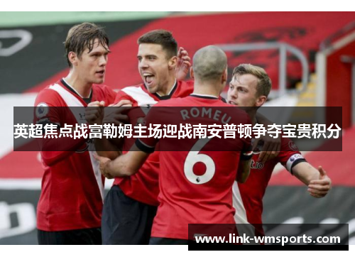 英超焦点战富勒姆主场迎战南安普顿争夺宝贵积分