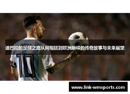 迪巴拉的足球之路从阿根廷到欧洲巅峰的传奇故事与未来展望