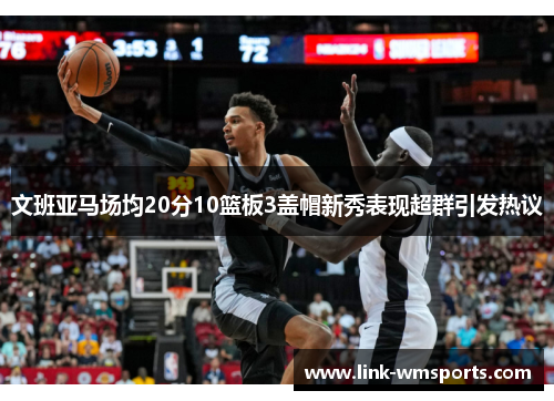 文班亚马场均20分10篮板3盖帽新秀表现超群引发热议
