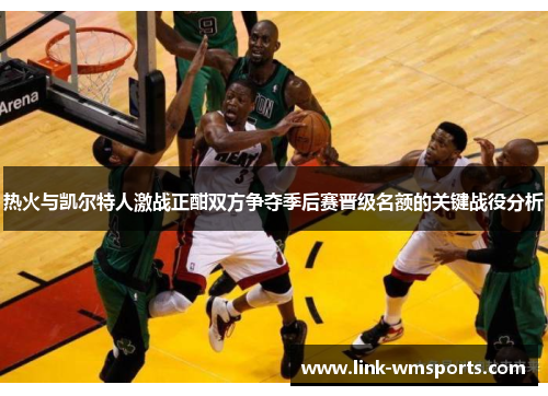 热火与凯尔特人激战正酣双方争夺季后赛晋级名额的关键战役分析