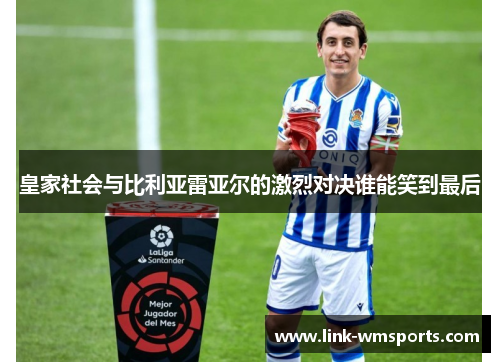 皇家社会与比利亚雷亚尔的激烈对决谁能笑到最后