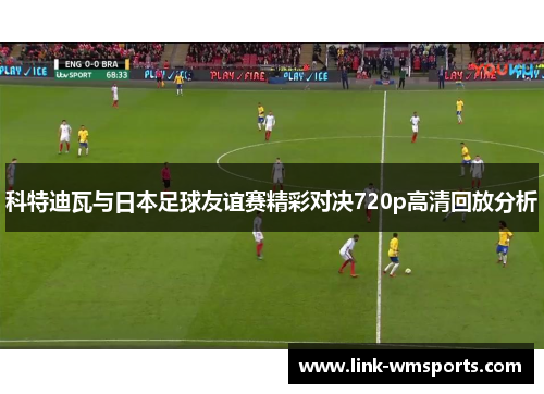 科特迪瓦与日本足球友谊赛精彩对决720p高清回放分析
